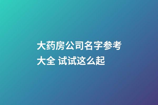 大药房公司名字参考大全 试试这么起-第1张-公司起名-玄机派